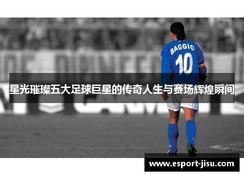 星光璀璨五大足球巨星的传奇人生与赛场辉煌瞬间