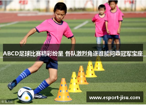 ABCD足球比赛精彩纷呈 各队激烈角逐谁能问鼎冠军宝座