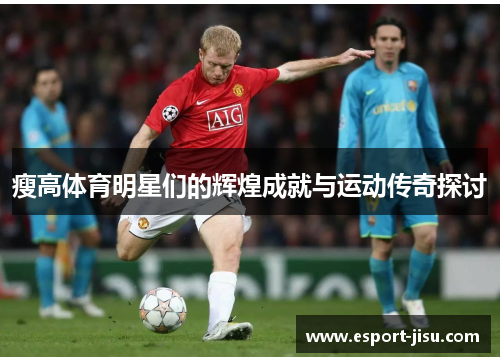 瘦高体育明星们的辉煌成就与运动传奇探讨